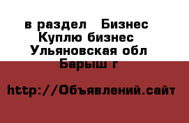  в раздел : Бизнес » Куплю бизнес . Ульяновская обл.,Барыш г.